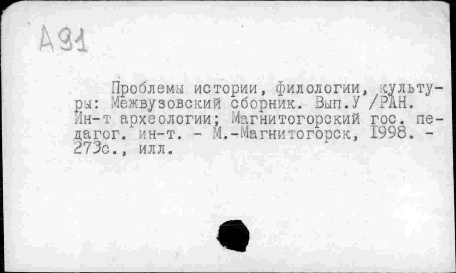 ﻿Проблемы истории, филологии, сульту ры: Межвузовский сборник. Зып.У /РАН. Ин-т археологии; Магнитогорский гос. пе цагог. ин-т. - М.-Магнитогорск, 1998. -273с., илл.